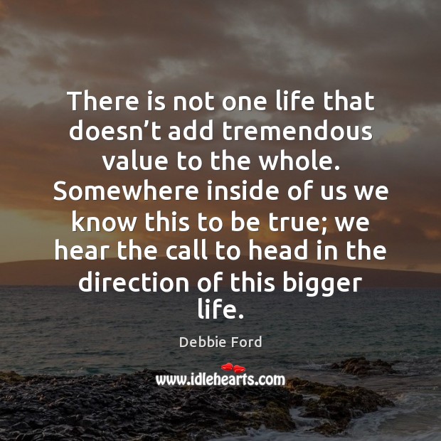 There is not one life that doesn’t add tremendous value to Debbie Ford Picture Quote