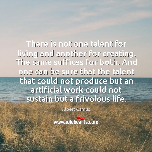 There is not one talent for living and another for creating. The Albert Camus Picture Quote