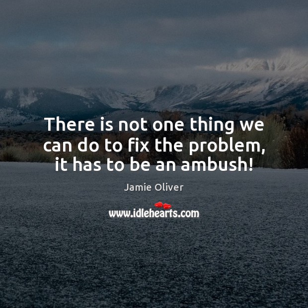 There is not one thing we can do to fix the problem, it has to be an ambush! Jamie Oliver Picture Quote