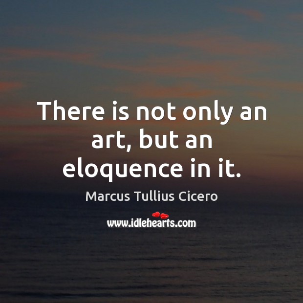 There is not only an art, but an eloquence in it. Marcus Tullius Cicero Picture Quote