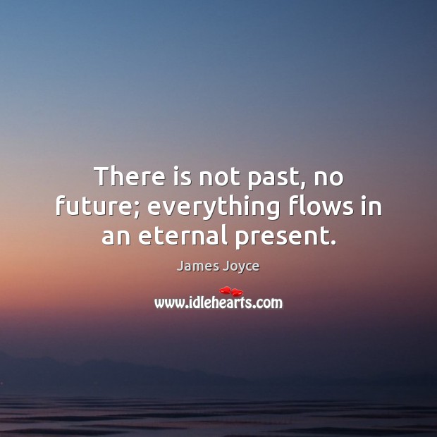 There is not past, no future; everything flows in an eternal present. James Joyce Picture Quote