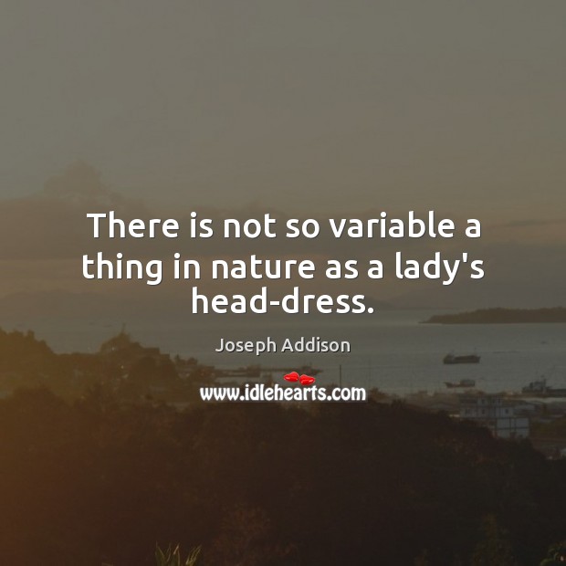There is not so variable a thing in nature as a lady’s head-dress. Joseph Addison Picture Quote
