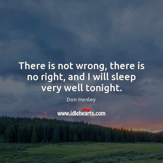 There is not wrong, there is no right, and I will sleep very well tonight. Don Henley Picture Quote