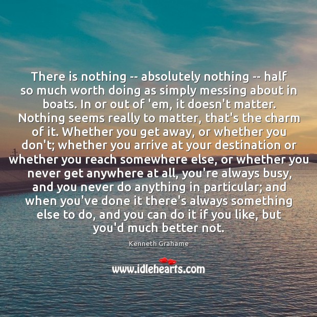 There is nothing — absolutely nothing — half so much worth doing Kenneth Grahame Picture Quote