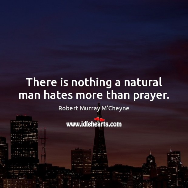 There is nothing a natural man hates more than prayer. Robert Murray M’Cheyne Picture Quote