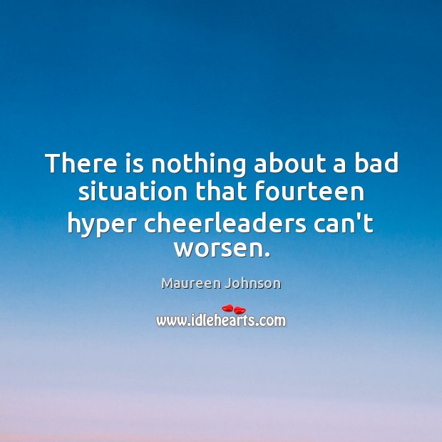 There is nothing about a bad situation that fourteen hyper cheerleaders can’t worsen. Maureen Johnson Picture Quote