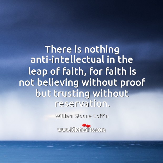 There is nothing anti-intellectual in the leap of faith, for faith is William Sloane Coffin Picture Quote