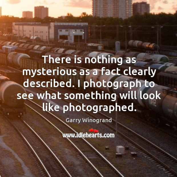 There is nothing as mysterious as a fact clearly described. Garry Winogrand Picture Quote