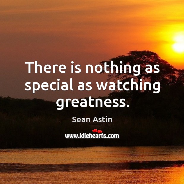 There is nothing as special as watching greatness. Sean Astin Picture Quote