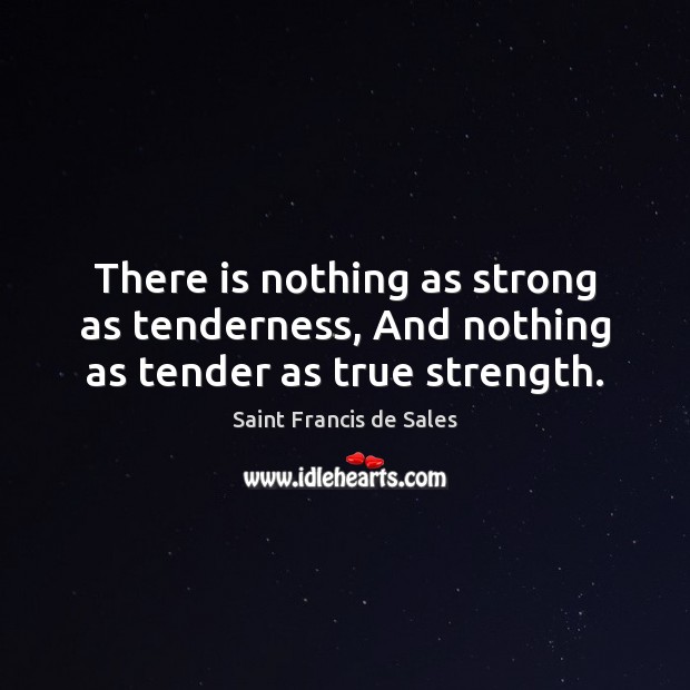 There is nothing as strong as tenderness, And nothing as tender as true strength. Saint Francis de Sales Picture Quote