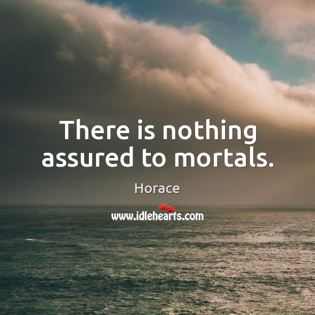 There is nothing assured to mortals. 