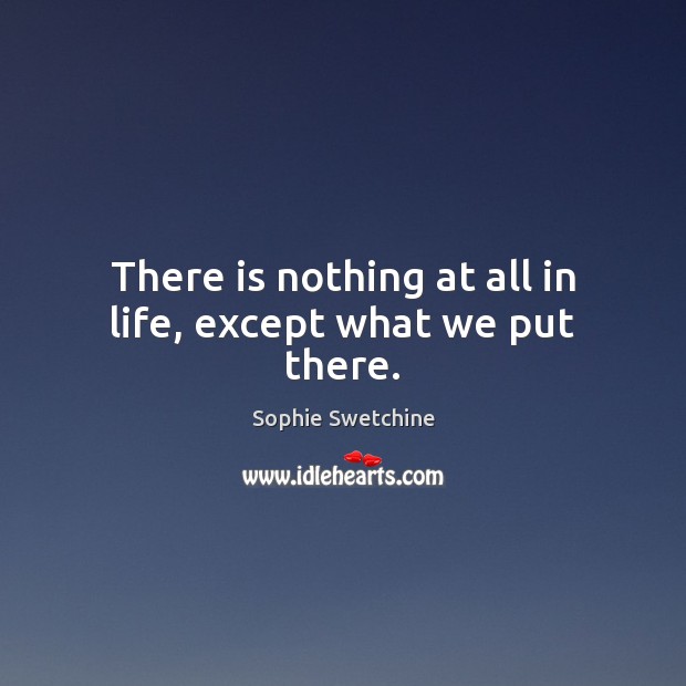 There is nothing at all in life, except what we put there. Sophie Swetchine Picture Quote