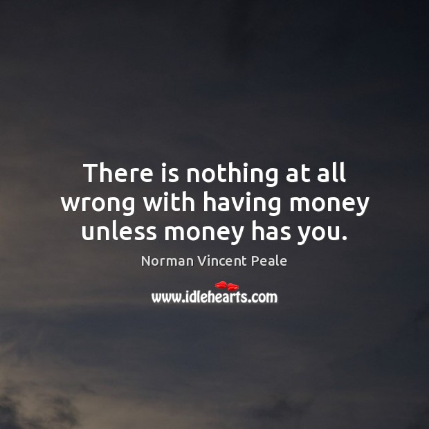 There is nothing at all wrong with having money unless money has you. Image