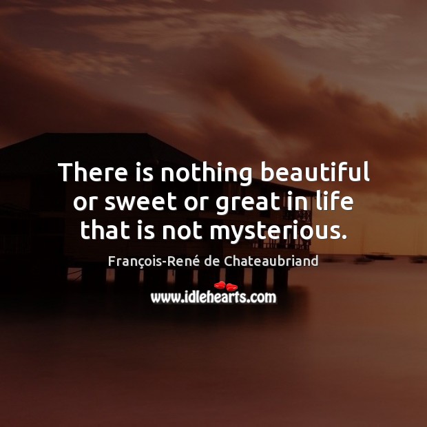 There is nothing beautiful or sweet or great in life that is not mysterious. François-René de Chateaubriand Picture Quote