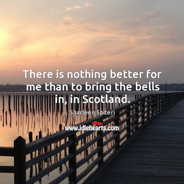 There is nothing better for me than to bring the bells in, in Scotland. Sharleen Spiteri Picture Quote