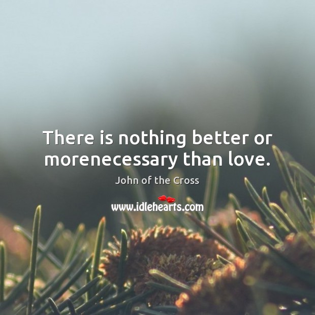 There is nothing better or morenecessary than love. John of the Cross Picture Quote