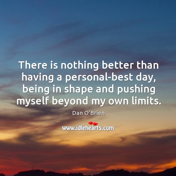 There is nothing better than having a personal-best day, being in shape and pushing myself beyond my own limits. Dan O’Brien Picture Quote