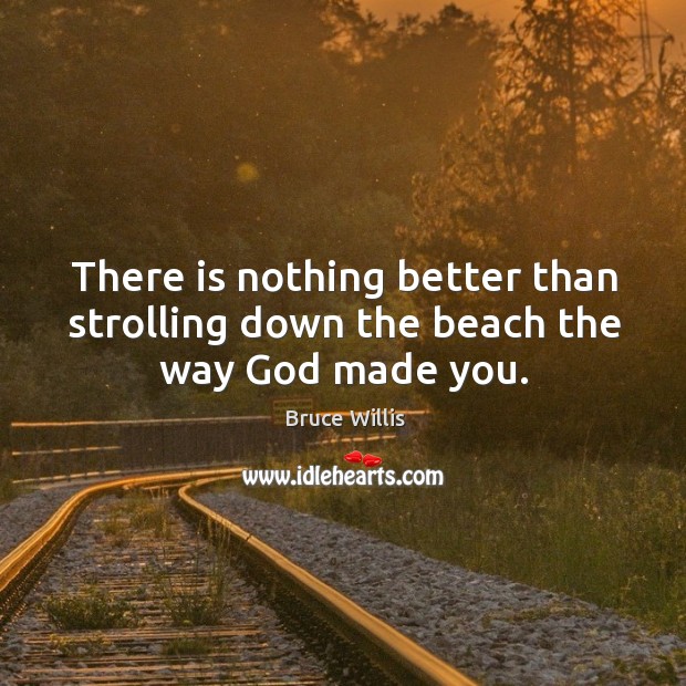There is nothing better than strolling down the beach the way God made you. Bruce Willis Picture Quote