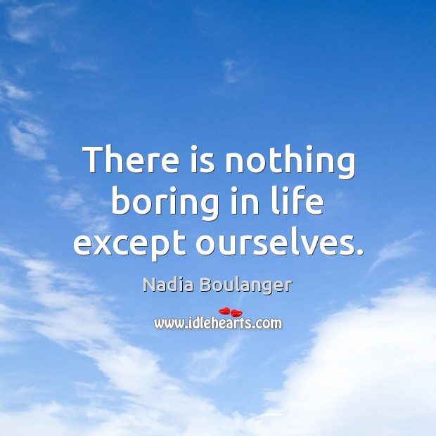 There is nothing boring in life except ourselves. Nadia Boulanger Picture Quote