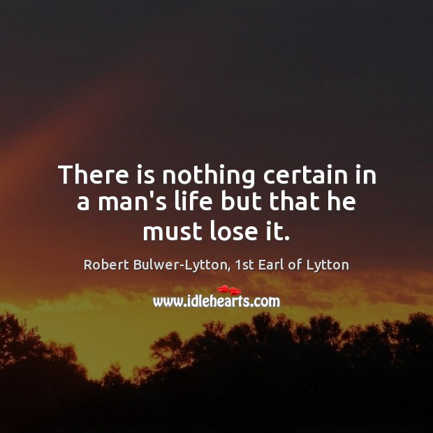 There is nothing certain in a man’s life but that he must lose it. Robert Bulwer-Lytton, 1st Earl of Lytton Picture Quote