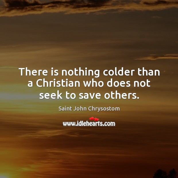 There is nothing colder than a Christian who does not seek to save others. Saint John Chrysostom Picture Quote