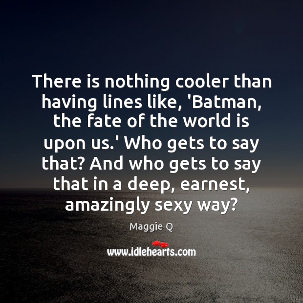 There is nothing cooler than having lines like, ‘Batman, the fate of Maggie Q Picture Quote