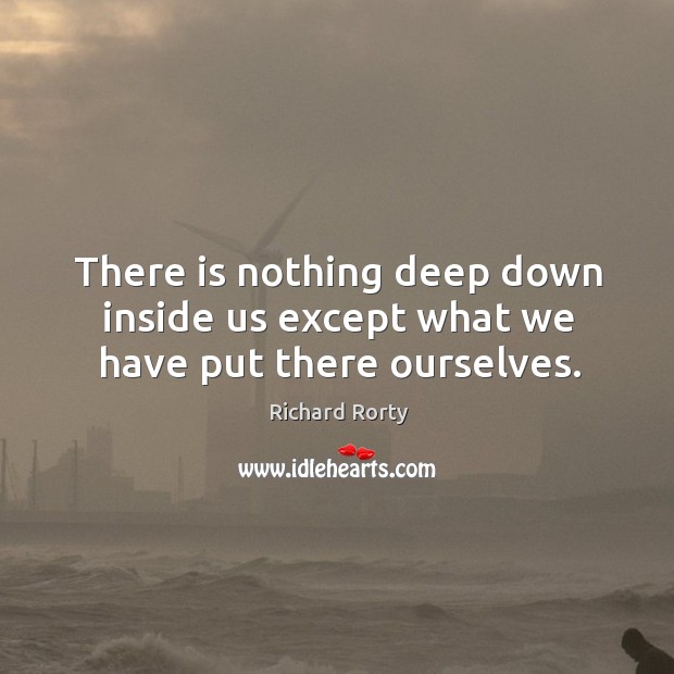 There is nothing deep down inside us except what we have put there ourselves. Image