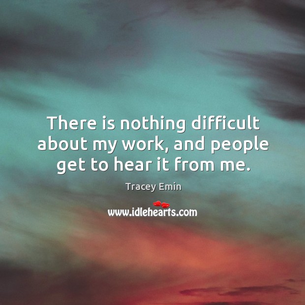 There is nothing difficult about my work, and people get to hear it from me. Tracey Emin Picture Quote