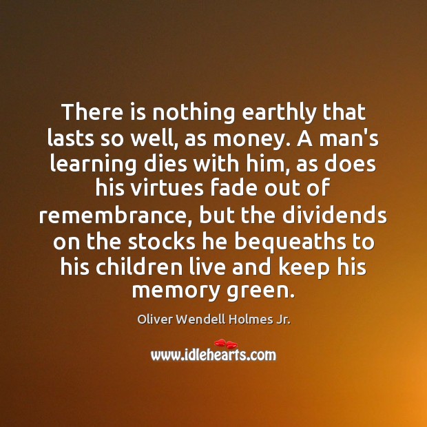 There is nothing earthly that lasts so well, as money. A man’s Oliver Wendell Holmes Jr. Picture Quote