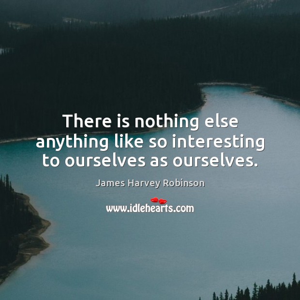 There is nothing else anything like so interesting to ourselves as ourselves. James Harvey Robinson Picture Quote