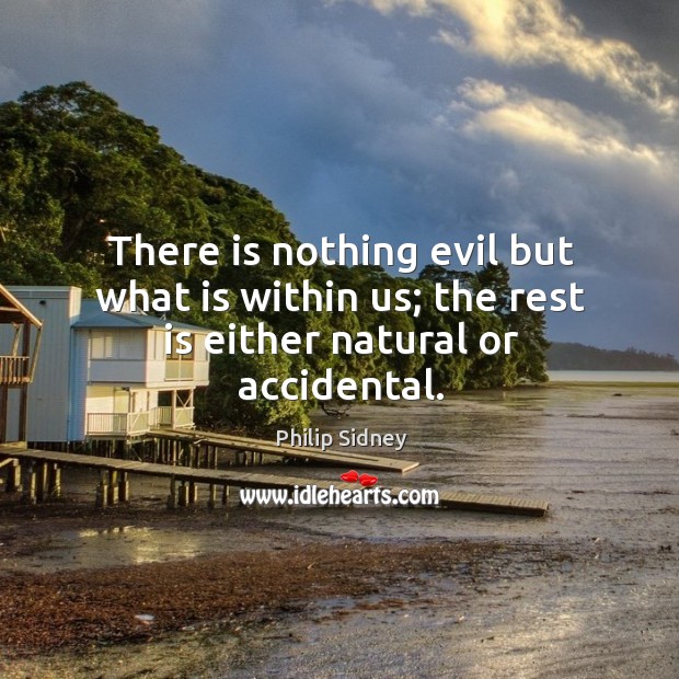 There is nothing evil but what is within us; the rest is either natural or accidental. Image