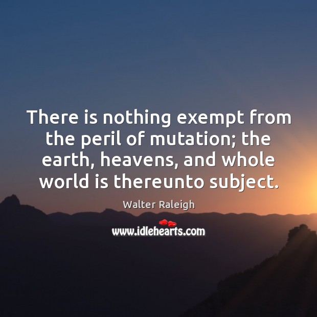 There is nothing exempt from the peril of mutation; the earth, heavens, Walter Raleigh Picture Quote