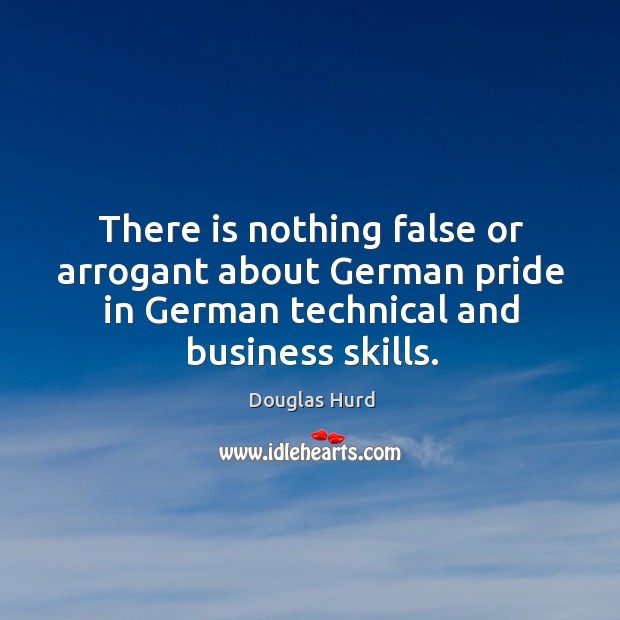 There is nothing false or arrogant about german pride in german technical and business skills. Douglas Hurd Picture Quote