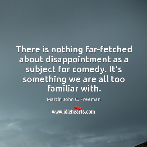 There is nothing far-fetched about disappointment as a subject for comedy. It’s something we are all too familiar with. Martin John C. Freeman Picture Quote