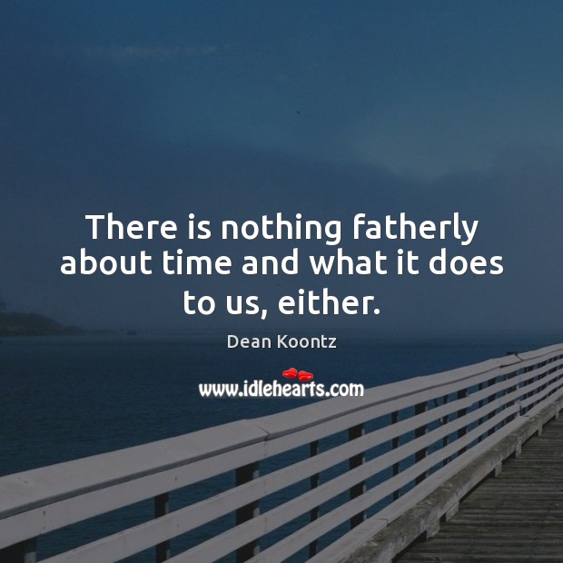 There is nothing fatherly about time and what it does to us, either. Dean Koontz Picture Quote
