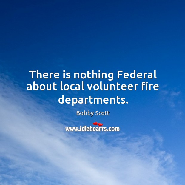 There is nothing federal about local volunteer fire departments. Bobby Scott Picture Quote