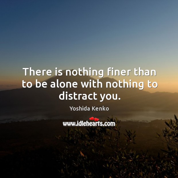 There is nothing finer than to be alone with nothing to distract you. Yoshida Kenko Picture Quote