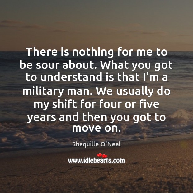 There is nothing for me to be sour about. What you got Shaquille O’Neal Picture Quote