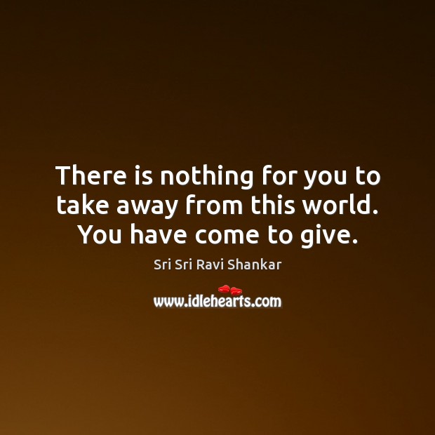 There is nothing for you to take away from this world. You have come to give. Sri Sri Ravi Shankar Picture Quote