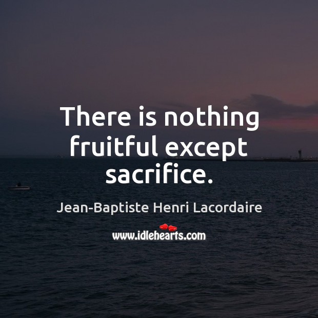 There is nothing fruitful except sacrifice. Jean-Baptiste Henri Lacordaire Picture Quote
