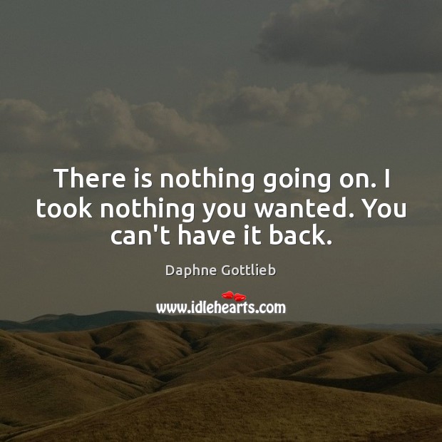 There is nothing going on. I took nothing you wanted. You can’t have it back. Daphne Gottlieb Picture Quote