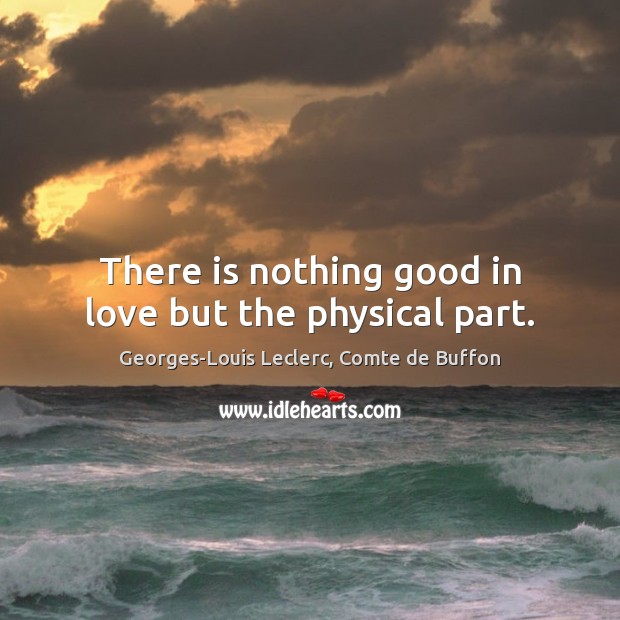There is nothing good in love but the physical part. Image