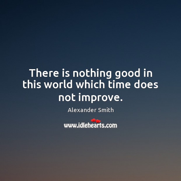 There is nothing good in this world which time does not improve. Alexander Smith Picture Quote