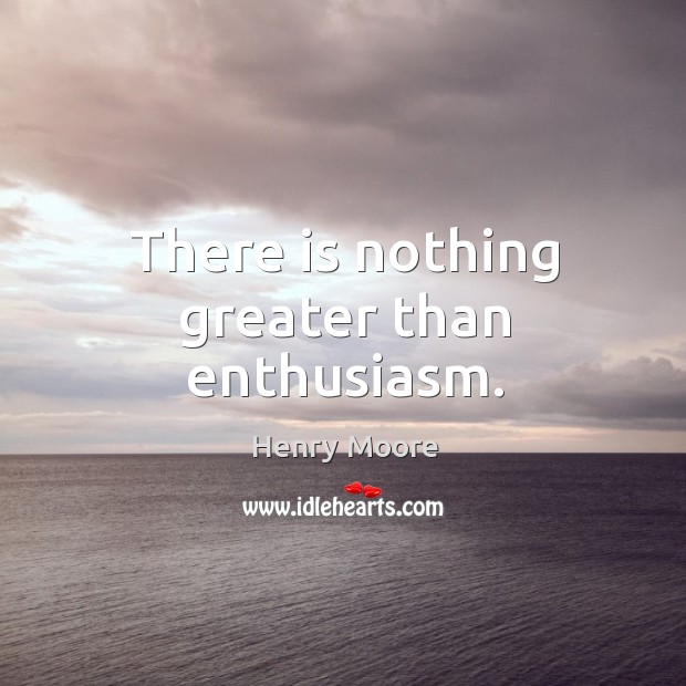 There is nothing greater than enthusiasm. Henry Moore Picture Quote