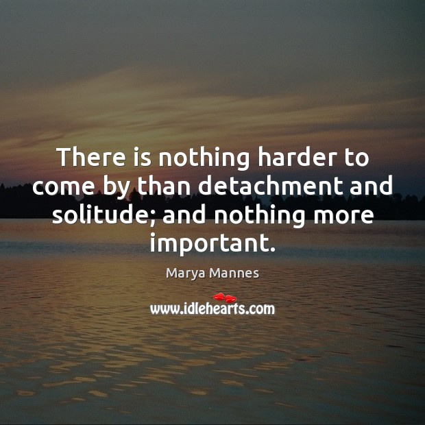 There is nothing harder to come by than detachment and solitude; and Image