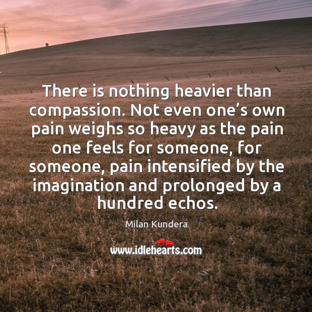 There is nothing heavier than compassion. Not even one’s own pain weighs so heavy as the pain one feels for someone Image