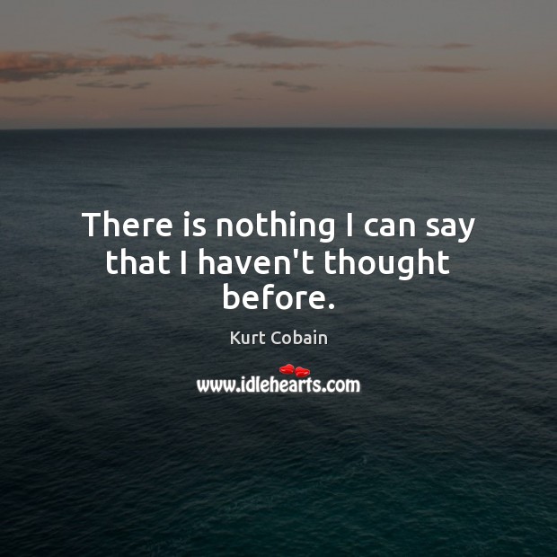 There is nothing I can say that I haven’t thought before. Kurt Cobain Picture Quote