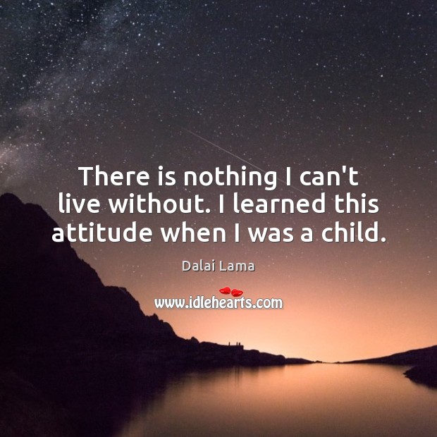 There is nothing I can’t live without. I learned this attitude when I was a child. Image