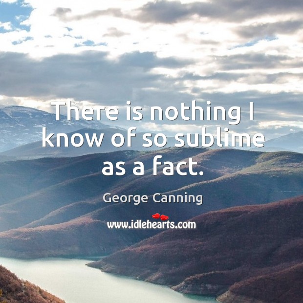 There is nothing I know of so sublime as a fact. George Canning Picture Quote