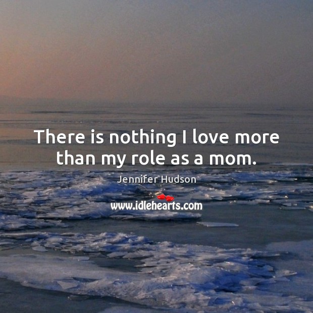 There is nothing I love more than my role as a mom. Jennifer Hudson Picture Quote